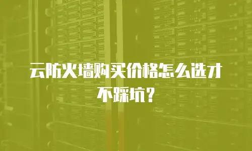 云防火墙购买价格怎么选才不踩坑？