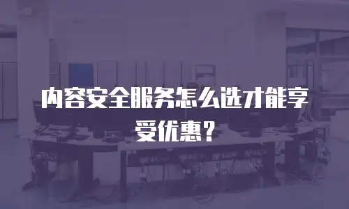 内容安全服务怎么选才能享受优惠？