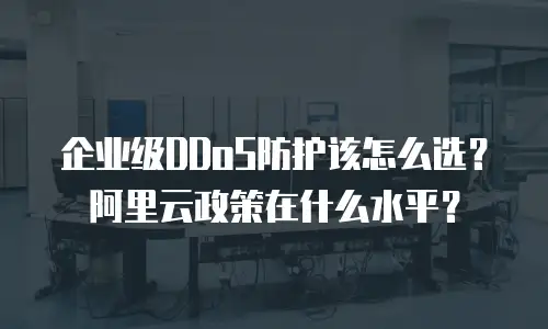 企业级DDoS防护该怎么选？阿里云政策在什么水平？