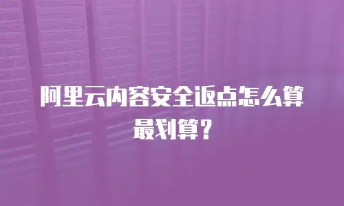 阿里云内容安全返点怎么算最划算？