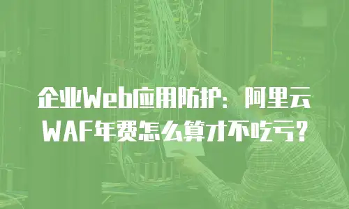 企业Web应用防护：阿里云WAF年费怎么算才不吃亏？