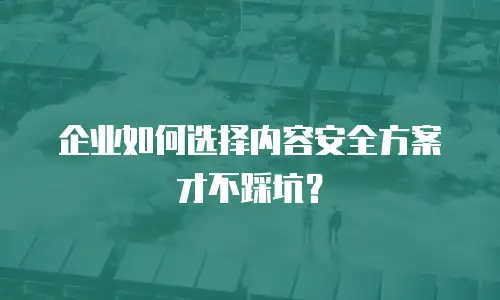 企业如何选择内容安全方案才不踩坑？