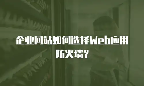 企业网站如何选择Web应用防火墙？