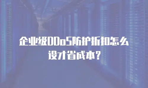 企业级DDoS防护折扣怎么设才省成本？