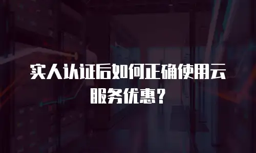 实人认证后如何正确使用云服务优惠？