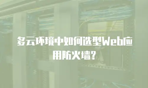 多云环境中如何选型Web应用防火墙？