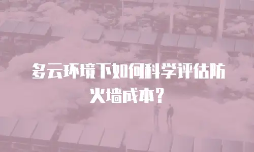 多云环境下如何科学评估防火墙成本？