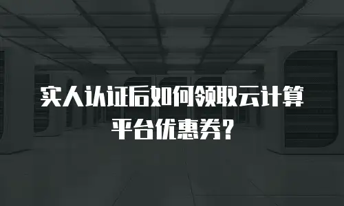 实人认证后如何领取云计算平台优惠券？