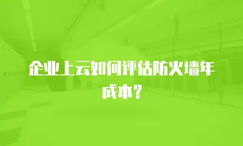 企业上云如何评估防火墙年成本？