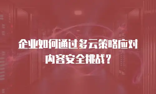 企业如何通过多云策略应对内容安全挑战？