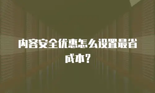 内容安全优惠怎么设置最省成本？