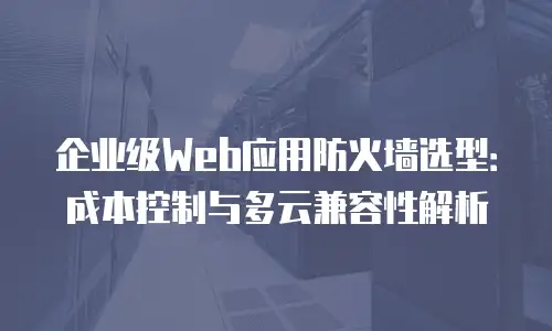 企业级Web应用防火墙选型：成本控制与多云兼容性解析