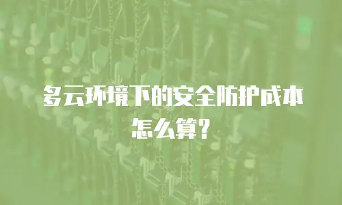 多云环境下的安全防护成本怎么算？