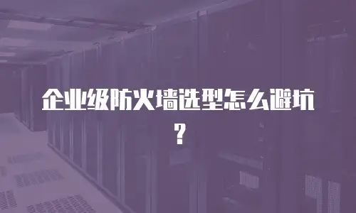 企业级防火墙选型怎么避坑？
