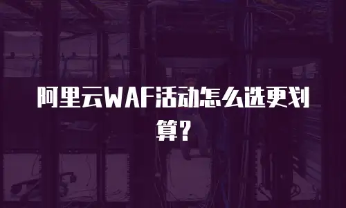 阿里云WAF活动怎么选更划算？