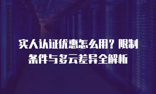 实人认证优惠怎么用？限制条件与多云差异全解析