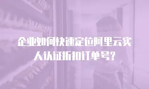 企业如何快速定位阿里云实人认证折扣订单号？