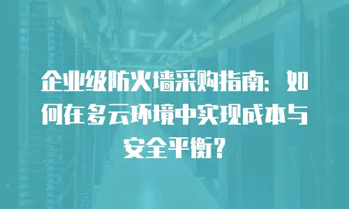 企业级防火墙采购指南：如何在多云环境中实现成本与安全平衡？