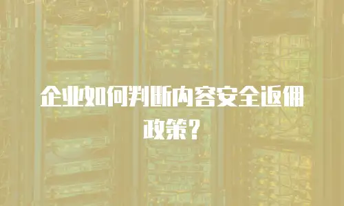 企业如何判断内容安全返佣政策？