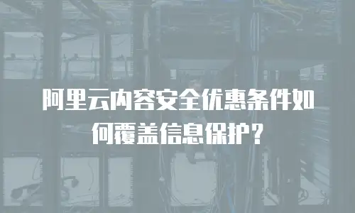 阿里云内容安全优惠条件如何覆盖信息保护？