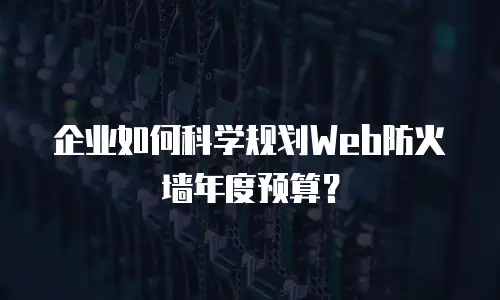 企业如何科学规划Web防火墙年度预算？