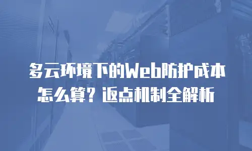 多云环境下的Web防护成本怎么算？返点机制全解析