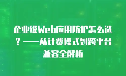 企业级Web应用防护怎么选？&mdash;&mdash;从计费模式到跨平台兼容全解析