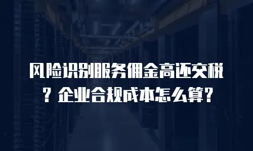 风险识别服务佣金高还交税？企业合规成本怎么算？