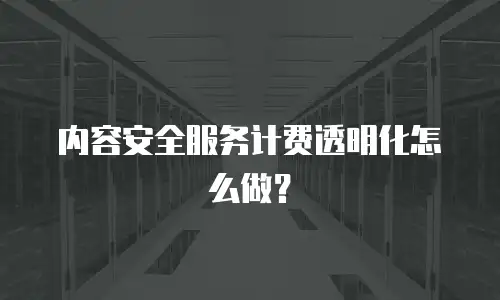 内容安全服务计费透明化怎么做？