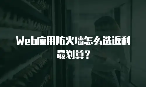 Web应用防火墙怎么选返利最划算？