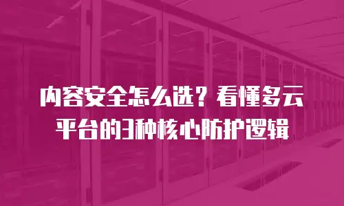 内容安全怎么选？看懂多云平台的3种核心防护逻辑