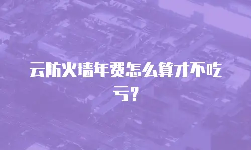云防火墙年费怎么算才不吃亏？