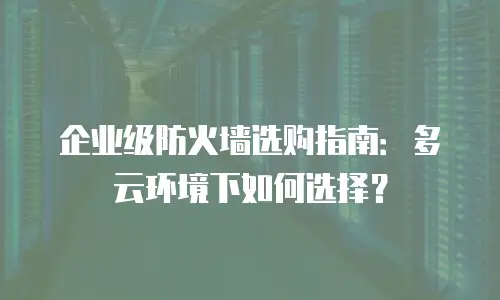 企业级防火墙选购指南：多云环境下如何选择？