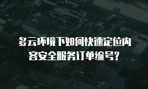 多云环境下如何快速定位内容安全服务订单编号？