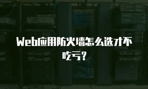 Web应用防火墙怎么选才不吃亏？