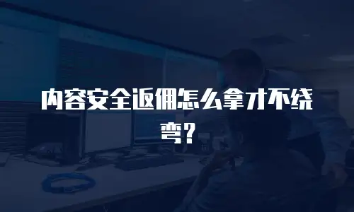 内容安全返佣怎么拿才不绕弯？