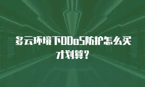 多云环境下DDoS防护怎么买才划算？