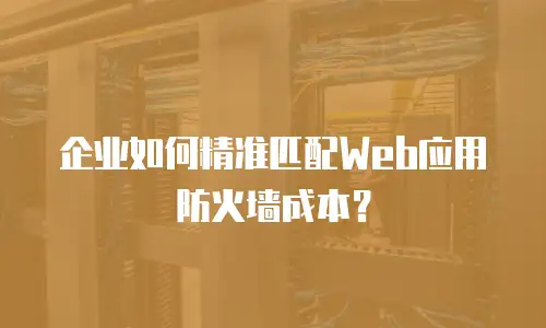 企业如何精准匹配Web应用防火墙成本？
