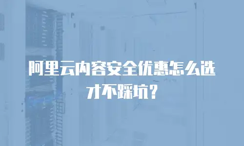 阿里云内容安全优惠怎么选才不踩坑？