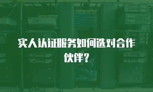 实人认证服务如何选对合作伙伴？