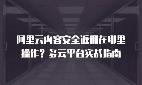 阿里云内容安全返佣在哪里操作？多云平台实战指南