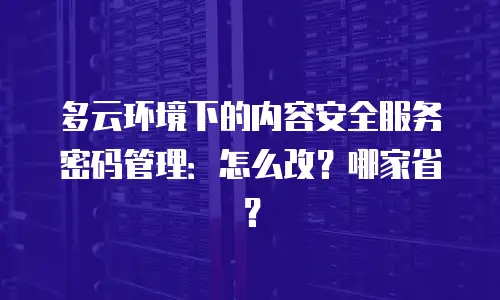 多云环境下的内容安全服务密码管理：怎么改？哪家省？