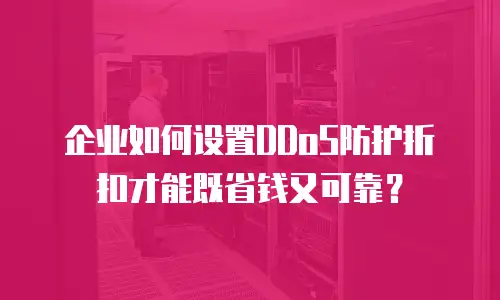 企业如何设置DDoS防护折扣才能既省钱又可靠？