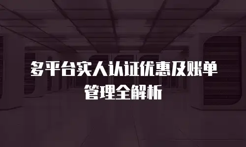 多平台实人认证优惠及账单管理全解析