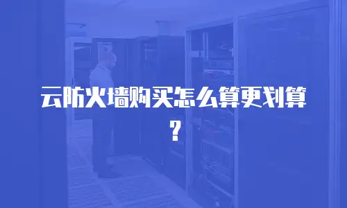 云防火墙购买怎么算更划算？