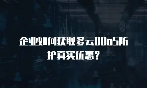 企业如何获取多云DDoS防护真实优惠？