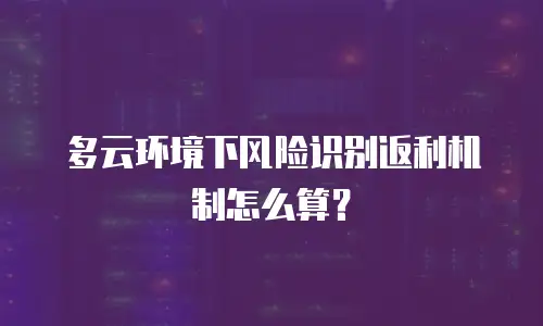 多云环境下风险识别返利机制怎么算？
