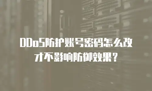 DDoS防护账号密码怎么改才不影响防御效果？