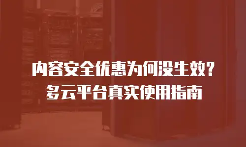 内容安全优惠为何没生效？多云平台真实使用指南