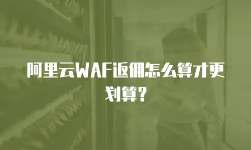 阿里云WAF返佣怎么算才更划算？